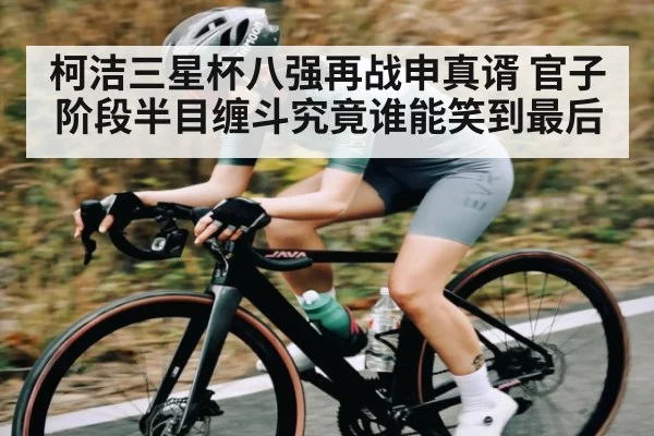 柯洁三星杯八强再战申真谞 官子阶段半目缠斗究竟谁能笑到最后