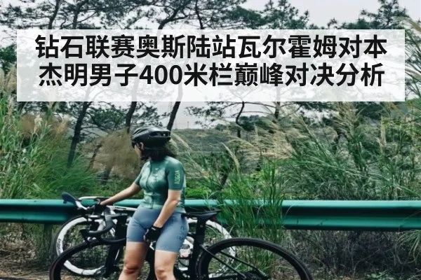 钻石联赛奥斯陆站瓦尔霍姆对本杰明男子400米栏巅峰对决分析