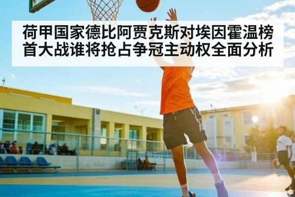 荷甲国家德比阿贾克斯对埃因霍温榜首大战谁将抢占争冠主动权全面分析