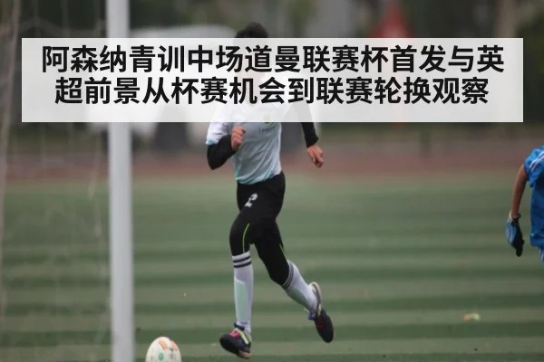 阿森纳青训中场道曼联赛杯首发与英超前景从杯赛机会到联赛轮换观察