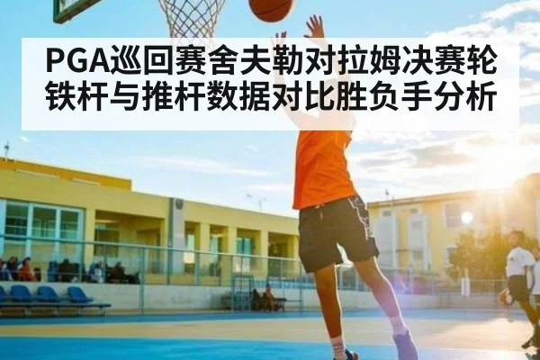 PGA巡回赛舍夫勒对拉姆决赛轮铁杆与推杆数据对比胜负手分析
